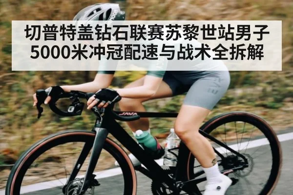 切普特盖钻石联赛苏黎世站男子5000米冲冠配速与战术全拆解（kaiyun sports）
