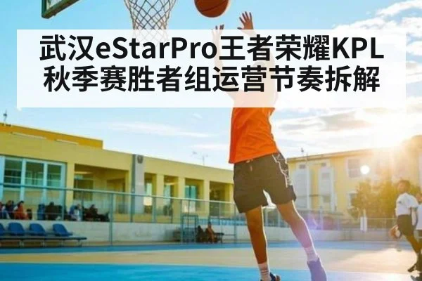 武汉eStarPro王者荣耀KPL秋季赛胜者组运营节奏拆解 | kaiyun sports