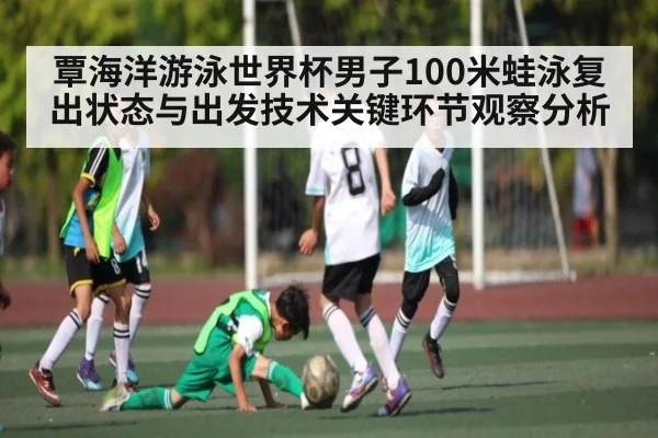 覃海洋游泳世界杯男子100米蛙泳复出状态与出发技术关键环节观察分析
