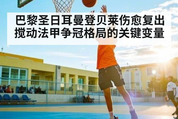 巴黎圣日耳曼登贝莱伤愈复出搅动法甲争冠格局的关键变量