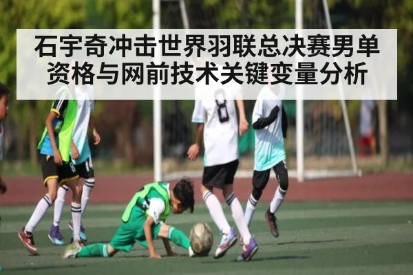 石宇奇冲击世界羽联总决赛男单资格与网前技术关键变量分析