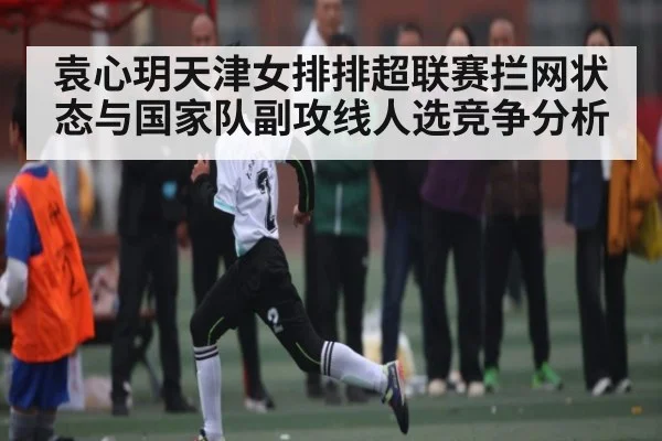 袁心玥天津女排排超联赛拦网状态与国家队副攻线人选竞争分析（kaiyun）