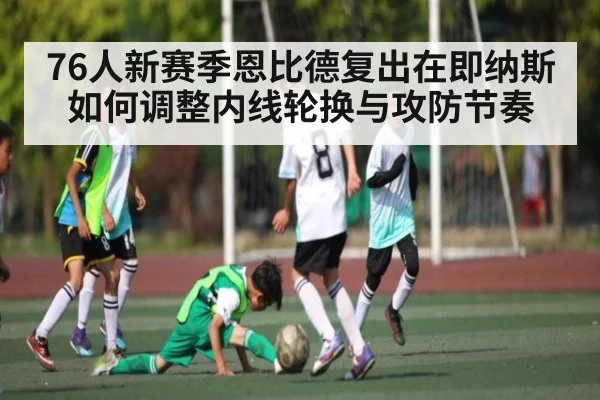 76人新赛季恩比德复出在即纳斯如何调整内线轮换与攻防节奏 | kaiyun sports